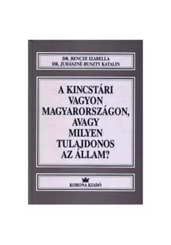 Dr. Juhászné Huszty Katalin  Dr. Bencze Izabella A kincstári vagyon Magyarországon, avagy milyen tulajdonos az állam? 