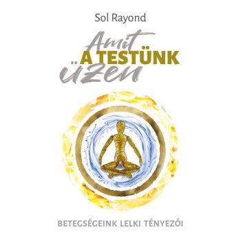   Sol Rayond: Amit a testünk üzen - Betegségeink lelki tényezői