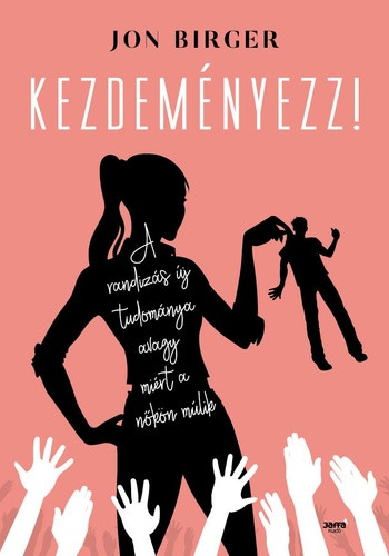 Jon Birger: Kezdeményezz! - A randizás tudománya avagy miért a nőkön műlik