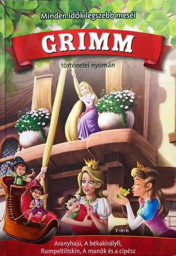 Minden idők legszebb meséi Grimm történetei nyomán Aranyhajú, A békakirály, Rumpeltilskin, A manók és a cipész