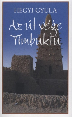 Hegyi Gyula - Az ​út vége Timbuktu - Esszék, útirajzok