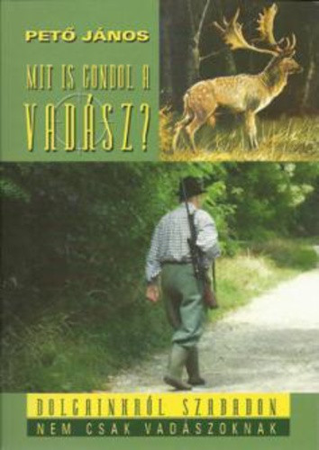pető jános:Mit is gondol a vadász? - Dolgainkról, szabadon,nem csak vadászoknak antikvár